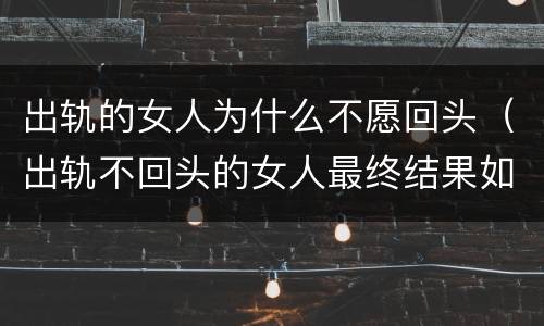 出轨的女人为什么不愿回头（出轨不回头的女人最终结果如何?）