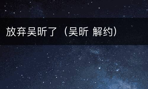 放弃吴昕了（吴昕 解约）