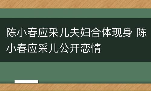 陈小春应采儿夫妇合体现身 陈小春应采儿公开恋情