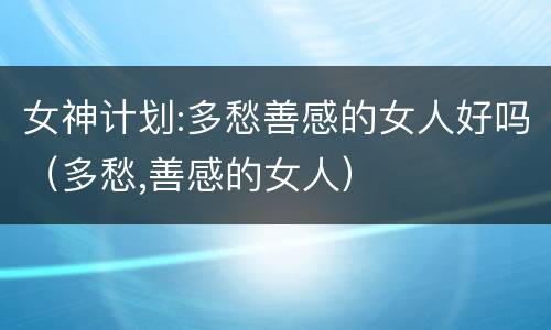 女神计划:多愁善感的女人好吗（多愁,善感的女人）