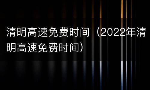 清明高速免费时间（2022年清明高速免费时间）