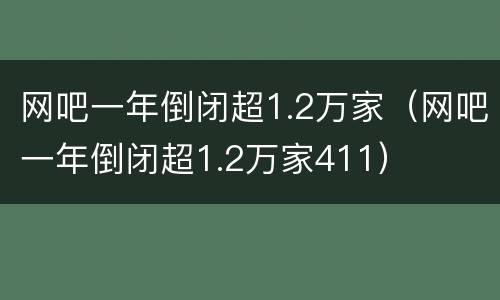 网吧一年倒闭超1.2万家（网吧一年倒闭超1.2万家411）