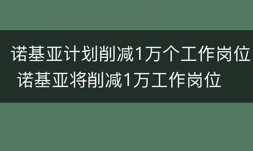 诺基亚计划削减1万个工作岗位 诺基亚将削减1万工作岗位