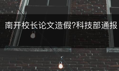 南开校长论文造假?科技部通报