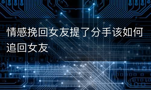 情感挽回女友提了分手该如何追回女友