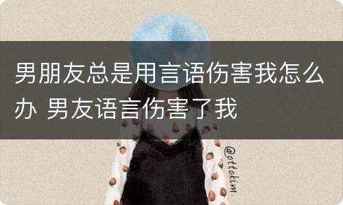 男朋友总是用言语伤害我怎么办 男友语言伤害了我
