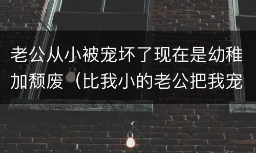 老公从小被宠坏了现在是幼稚加颓废（比我小的老公把我宠成孩子）