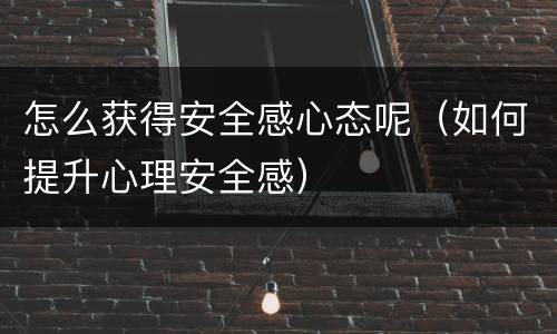 怎么获得安全感心态呢（如何提升心理安全感）