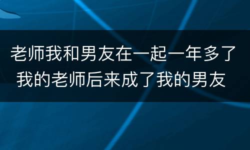 老师我和男友在一起一年多了 我的老师后来成了我的男友