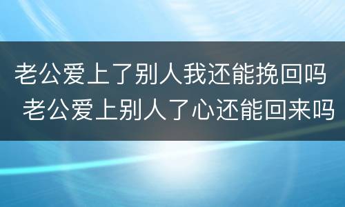 老公爱上了别人我还能挽回吗 老公爱上别人了心还能回来吗