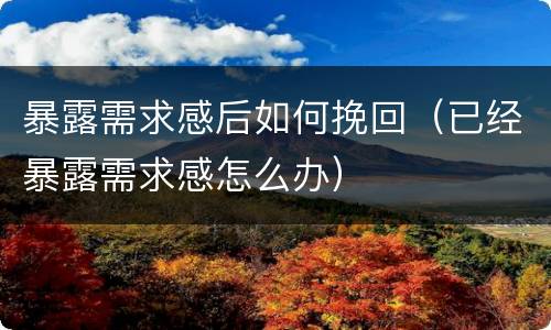 暴露需求感后如何挽回（已经暴露需求感怎么办）