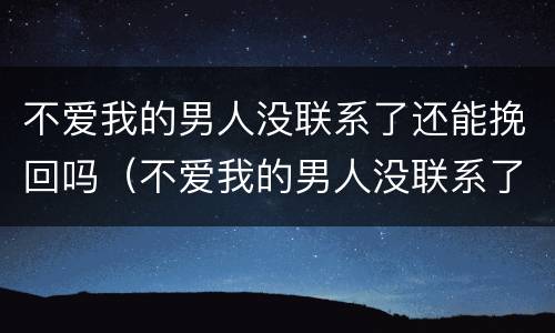 不爱我的男人没联系了还能挽回吗（不爱我的男人没联系了还能挽回吗知乎）