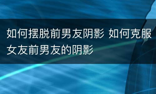 如何摆脱前男友阴影 如何克服女友前男友的阴影