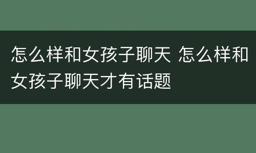 怎么样和女孩子聊天 怎么样和女孩子聊天才有话题