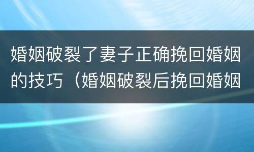 婚姻破裂了妻子正确挽回婚姻的技巧（婚姻破裂后挽回婚姻的经典句子）