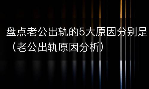 盘点老公出轨的5大原因分别是（老公出轨原因分析）