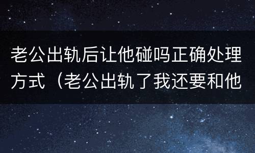 老公出轨后让他碰吗正确处理方式（老公出轨了我还要和他睡一起吗）