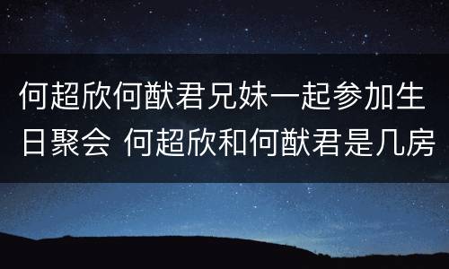 何超欣何猷君兄妹一起参加生日聚会 何超欣和何猷君是几房生的