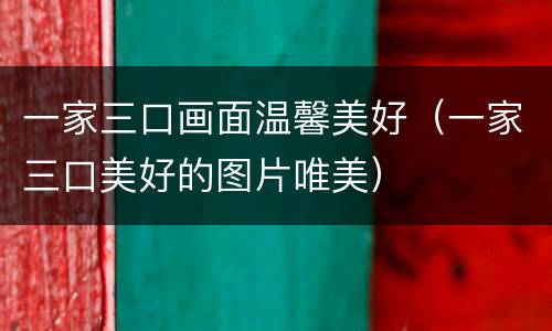 一家三口画面温馨美好（一家三口美好的图片唯美）