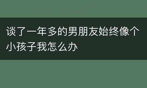 谈了一年多的男朋友始终像个小孩子我怎么办