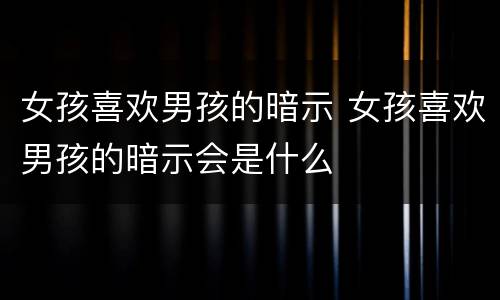 女孩喜欢男孩的暗示 女孩喜欢男孩的暗示会是什么