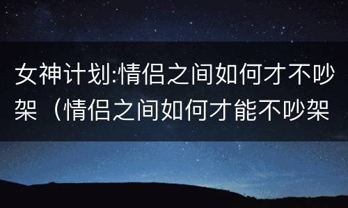 女神计划:情侣之间如何才不吵架（情侣之间如何才能不吵架）