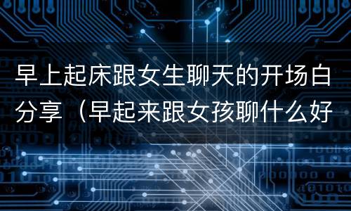 早上起床跟女生聊天的开场白分享（早起来跟女孩聊什么好）