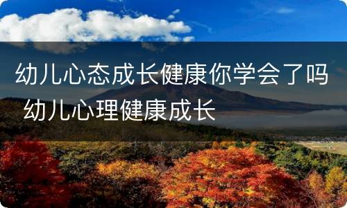 幼儿心态成长健康你学会了吗 幼儿心理健康成长
