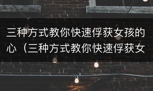 三种方式教你快速俘获女孩的心（三种方式教你快速俘获女孩的心理）
