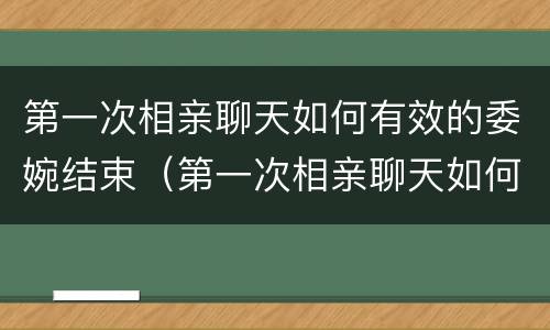 第一次相亲聊天如何有效的委婉结束（第一次相亲聊天如何有效的委婉结束话题）
