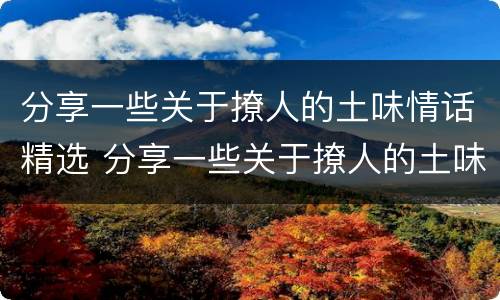 分享一些关于撩人的土味情话精选 分享一些关于撩人的土味情话精选短句