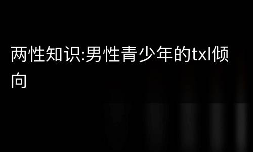 两性知识:男性青少年的txl倾向