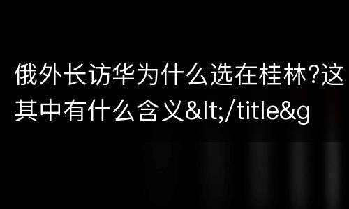 俄外长访华为什么选在桂林?这其中有什么含义</title>
<meta