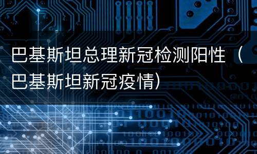 巴基斯坦总理新冠检测阳性（巴基斯坦新冠疫情）