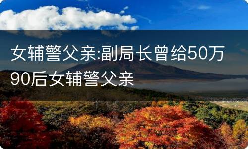 女辅警父亲:副局长曾给50万 90后女辅警父亲