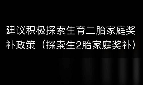 建议积极探索生育二胎家庭奖补政策（探索生2胎家庭奖补）