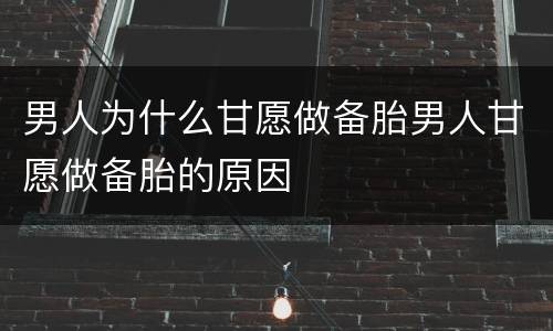 男人为什么甘愿做备胎男人甘愿做备胎的原因