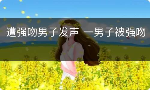 遭强吻男子发声 一男子被强吻