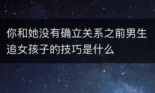 你和她没有确立关系之前男生追女孩子的技巧是什么