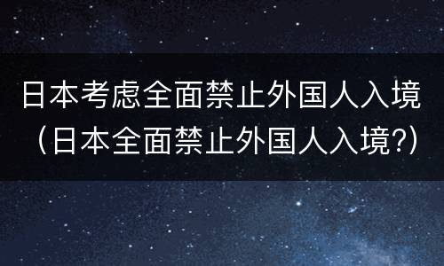 日本考虑全面禁止外国人入境（日本全面禁止外国人入境?）