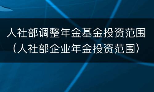 人社部调整年金基金投资范围（人社部企业年金投资范围）