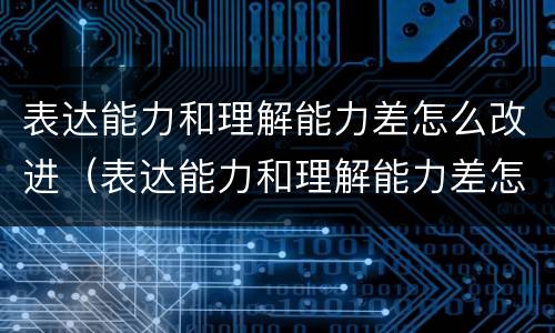 表达能力和理解能力差怎么改进（表达能力和理解能力差怎么改进问题）