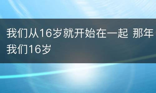 我们从16岁就开始在一起 那年我们16岁