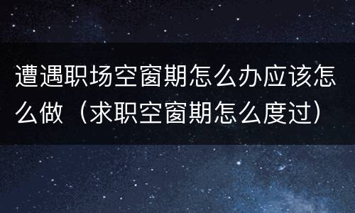 遭遇职场空窗期怎么办应该怎么做（求职空窗期怎么度过）