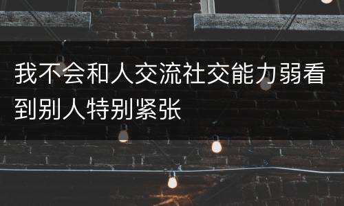 我不会和人交流社交能力弱看到别人特别紧张