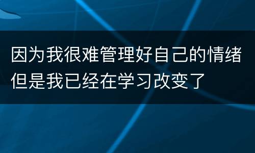 因为我很难管理好自己的情绪但是我已经在学习改变了