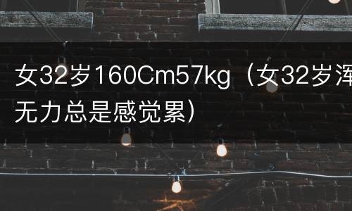 女32岁160Cm57kg（女32岁浑身无力总是感觉累）