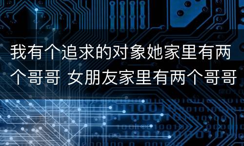 我有个追求的对象她家里有两个哥哥 女朋友家里有两个哥哥