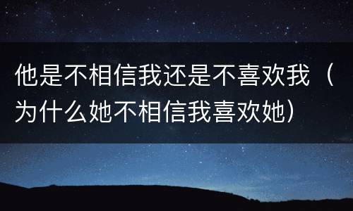 他是不相信我还是不喜欢我（为什么她不相信我喜欢她）