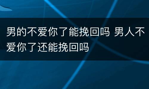 男的不爱你了能挽回吗 男人不爱你了还能挽回吗
